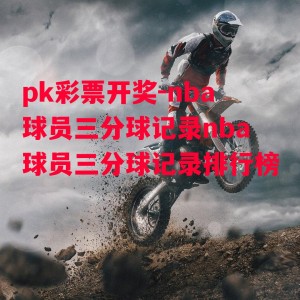 pk彩票开奖-nba球员三分球记录nba球员三分球记录排行榜