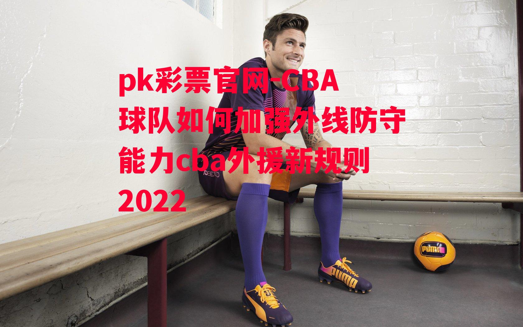 CBA球队如何加强外线防守能力cba外援新规则2022